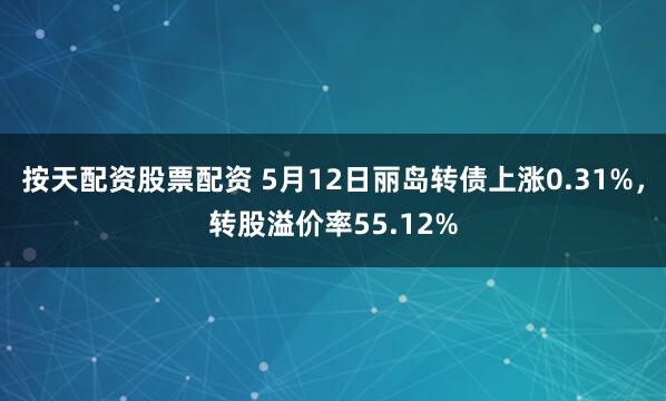 按天配资股票配资 5月12日丽岛转债上涨0.31%，转股溢价率55.12%