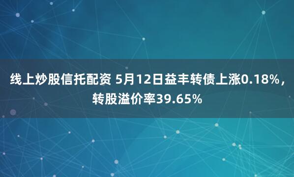 线上炒股信托配资 5月12日益丰转债上涨0.18%，转股溢价率39.65%