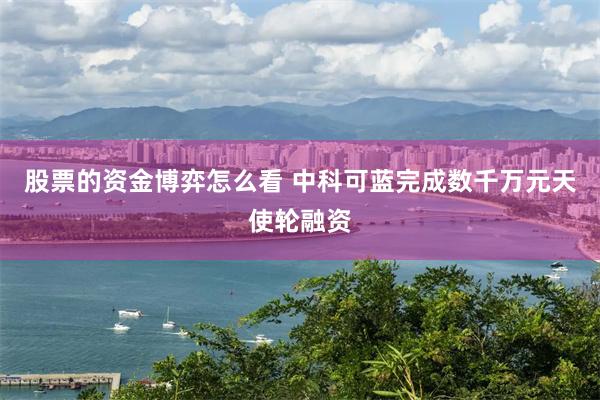 股票的资金博弈怎么看 中科可蓝完成数千万元天使轮融资