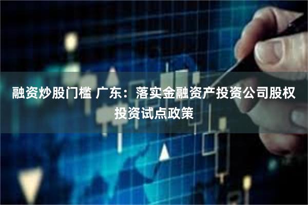 融资炒股门槛 广东：落实金融资产投资公司股权投资试点政策