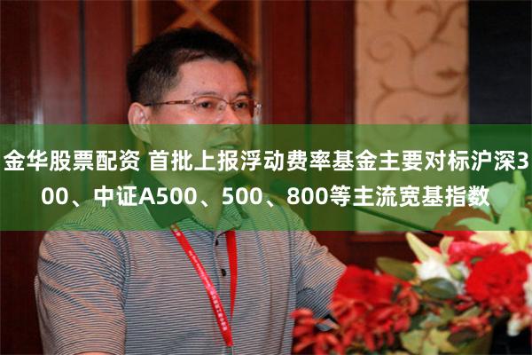 金华股票配资 首批上报浮动费率基金主要对标沪深300、中证A500、500、800等主流宽基指数