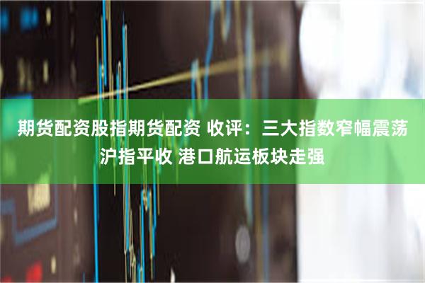 期货配资股指期货配资 收评：三大指数窄幅震荡沪指平收 港口航运板块走强