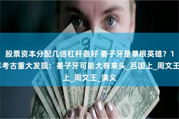 股票资本分配几倍杠杆最好 姜子牙是草根英雄？1973年考古重大发现：姜子牙可能大有来头_吕国上_周文王_演义