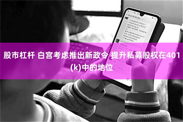 股市杠杆 白宫考虑推出新政令 提升私募股权在401(k)中的地位