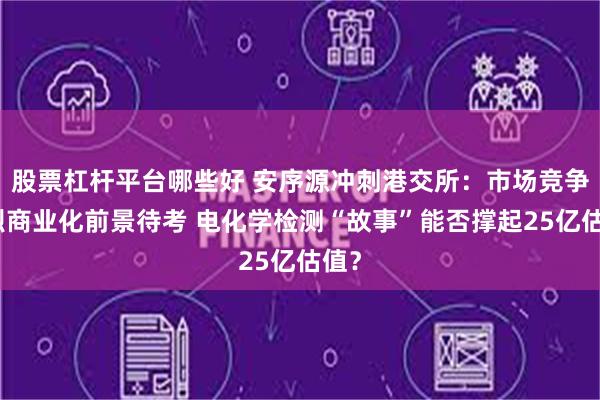 股票杠杆平台哪些好 安序源冲刺港交所：市场竞争激烈商业化前景待考 电化学检测“故事”能否撑起25亿估值？