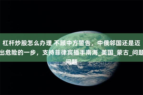 杠杆炒股怎么办理 不顾中方警告，中俄邻国还是迈出危险的一步，支持菲律宾插手南海_美国_蒙古_问题