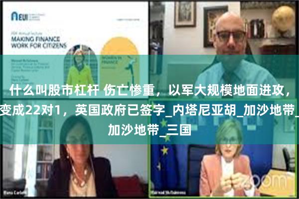 什么叫股市杠杆 伤亡惨重，以军大规模地面进攻，局势变成22对1，英国政府已签字_内塔尼亚胡_加沙地带_三国
