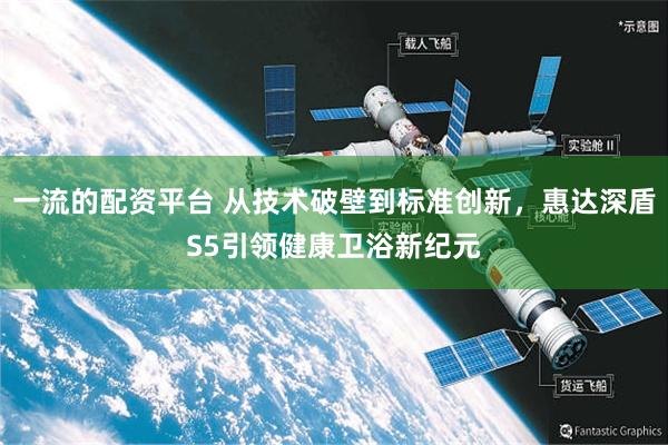 一流的配资平台 从技术破壁到标准创新，惠达深盾S5引领健康卫浴新纪元