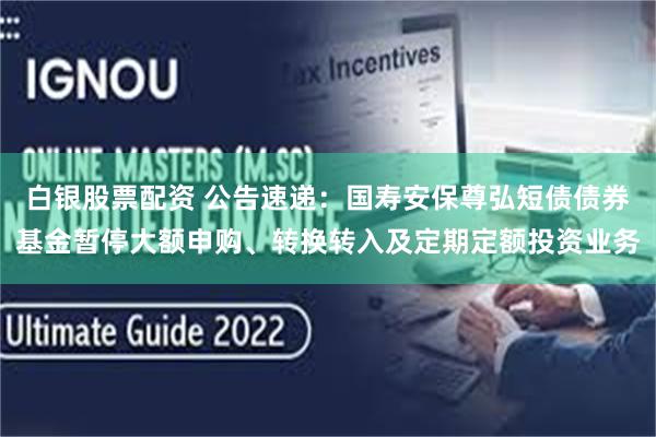 白银股票配资 公告速递：国寿安保尊弘短债债券基金暂停大额申购、转换转入及定期定额投资业务