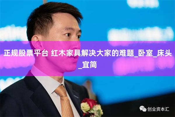 正规股票平台 红木家具解决大家的难题_卧室_床头_宜简