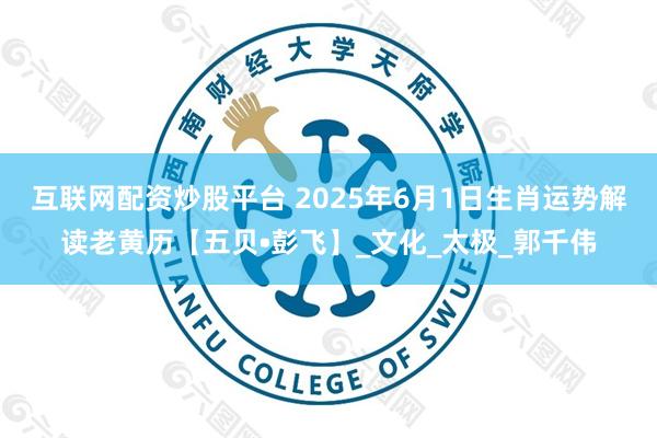 互联网配资炒股平台 2025年6月1日生肖运势解读老黄历【五贝•彭飞】_文化_太极_郭千伟