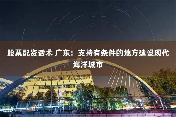 股票配资话术 广东：支持有条件的地方建设现代海洋城市