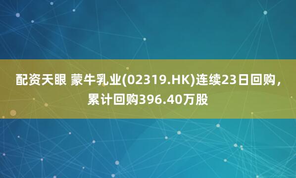 配资天眼 蒙牛乳业(02319.HK)连续23日回购，累计回购396.40万股