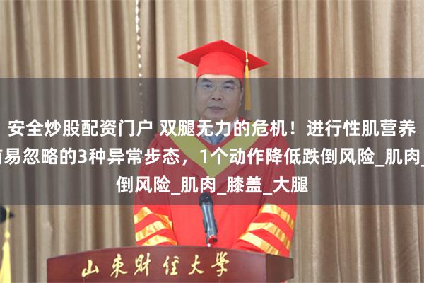 安全炒股配资门户 双腿无力的危机！进行性肌营养不良加重前易忽略的3种异常步态，1个动作降低跌倒风险_肌肉_膝盖_大腿