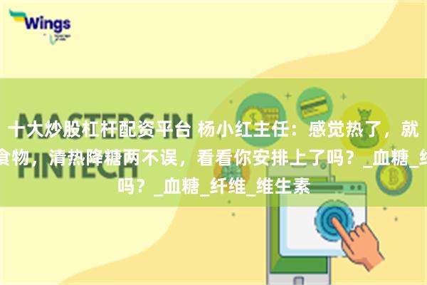 十大炒股杠杆配资平台 杨小红主任：感觉热了，就多吃这4类食物，清热降糖两不误，看看你安排上了吗？_血糖_纤维_维生素