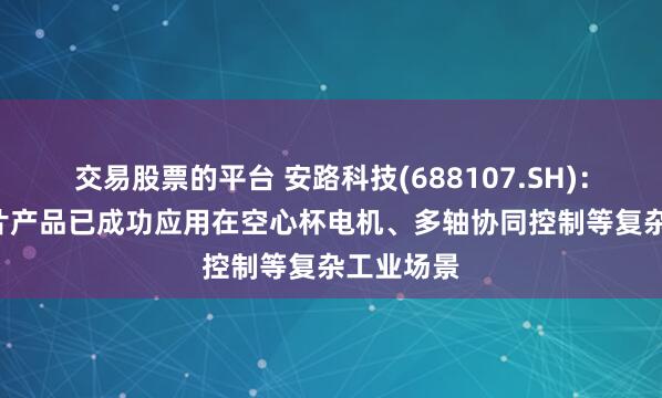 交易股票的平台 安路科技(688107.SH)：FPGA芯片产品已成功应用在空心杯电机、多轴协同控制等复杂工业场景