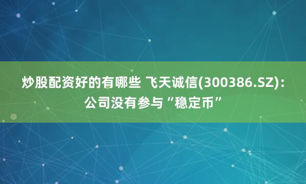 炒股配资好的有哪些 飞天诚信(300386.SZ)：公司没有参与“稳定币”