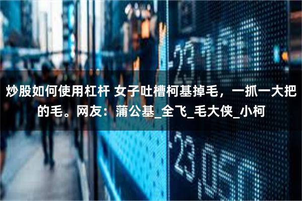 炒股如何使用杠杆 女子吐槽柯基掉毛，一抓一大把的毛。网友：蒲公基_全飞_毛大侠_小柯