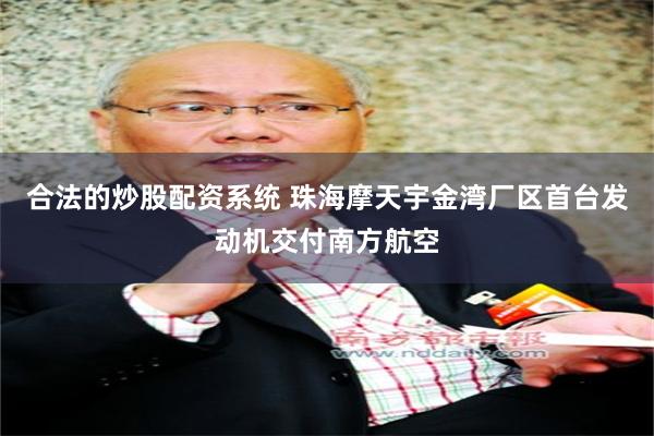 合法的炒股配资系统 珠海摩天宇金湾厂区首台发动机交付南方航空