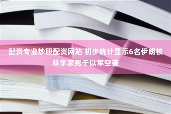配资专业炒股配资网站 初步统计显示6名伊朗核科学家死于以军空袭