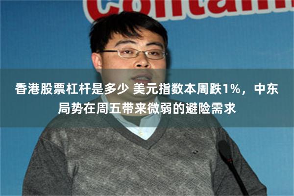 香港股票杠杆是多少 美元指数本周跌1%，中东局势在周五带来微弱的避险需求