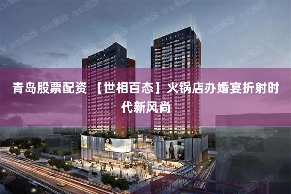 青岛股票配资 【世相百态】火锅店办婚宴折射时代新风尚