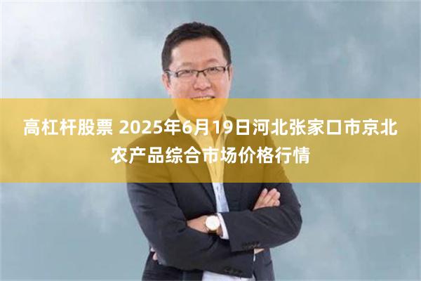 高杠杆股票 2025年6月19日河北张家口市京北农产品综合市场价格行情