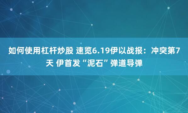 如何使用杠杆炒股 速览6.19伊以战报：冲突第7天 伊首发“泥石”弹道导弹