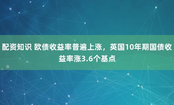 配资知识 欧债收益率普遍上涨，英国10年期国债收益率涨3.6个基点