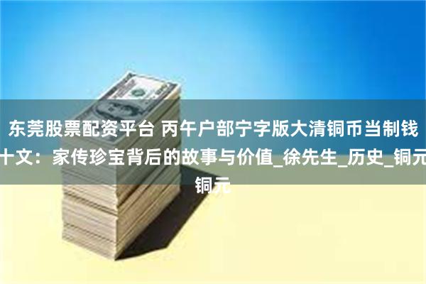 东莞股票配资平台 丙午户部宁字版大清铜币当制钱十文：家传珍宝背后的故事与价值_徐先生_历史_铜元