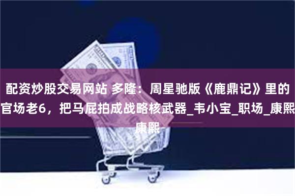 配资炒股交易网站 多隆：周星驰版《鹿鼎记》里的官场老6，把马屁拍成战略核武器_韦小宝_职场_康熙