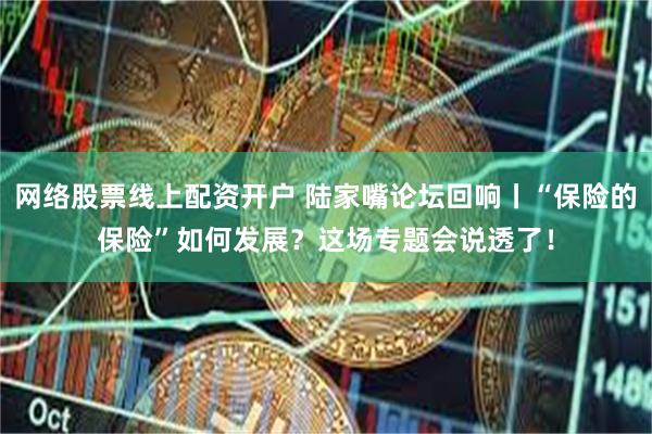 网络股票线上配资开户 陆家嘴论坛回响丨“保险的保险”如何发展？这场专题会说透了！