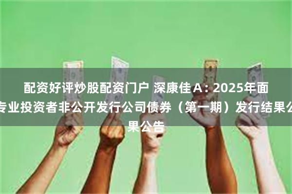 配资好评炒股配资门户 深康佳Ａ: 2025年面向专业投资者非公开发行公司债券（第一期）发行结果公告