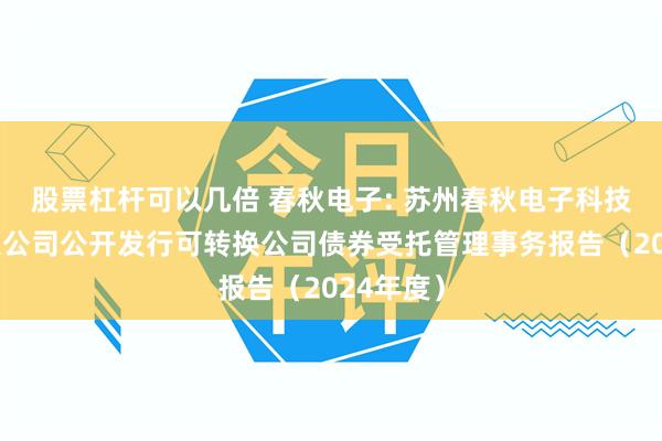股票杠杆可以几倍 春秋电子: 苏州春秋电子科技股份有限公司公开发行可转换公司债券受托管理事务报告（2024年度）