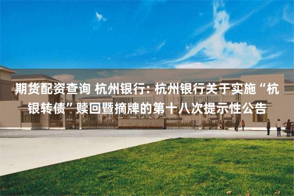 期货配资查询 杭州银行: 杭州银行关于实施“杭银转债”赎回暨摘牌的第十八次提示性公告