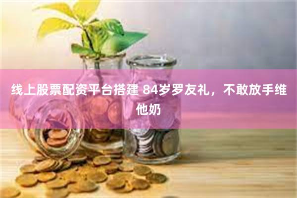 线上股票配资平台搭建 84岁罗友礼，不敢放手维他奶