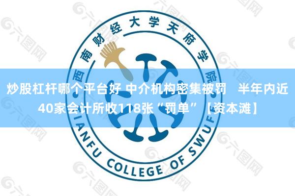 炒股杠杆哪个平台好 中介机构密集被罚   半年内近40家会计所收118张“罚单”【资本滩】