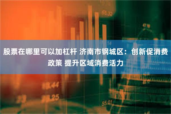 股票在哪里可以加杠杆 济南市钢城区：创新促消费政策 提升区域消费活力