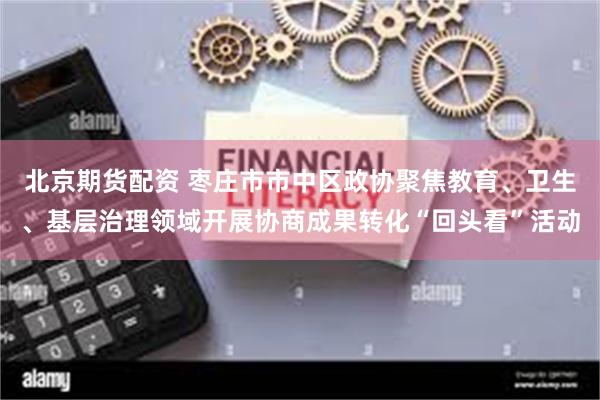 北京期货配资 枣庄市市中区政协聚焦教育、卫生、基层治理领域开展协商成果转化“回头看”活动