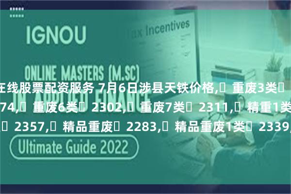 在线股票配资服务 7月6日涉县天铁价格, 重废3类 2228, 重废5类 2274, 重废6类 2302, 重废7类 2311, 精重1类 2330, 精重2类 2357, 精品重废 2283, 精品重废1类 2339, 精品重废2类 2348, 钢筋段 2292, 钢筋压块 2293, 精重 2247