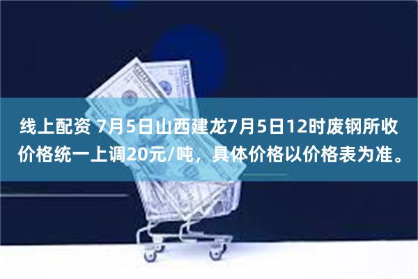 线上配资 7月5日山西建龙7月5日12时废钢所收价格统一上调20元/吨，具体价格以价格表为准。