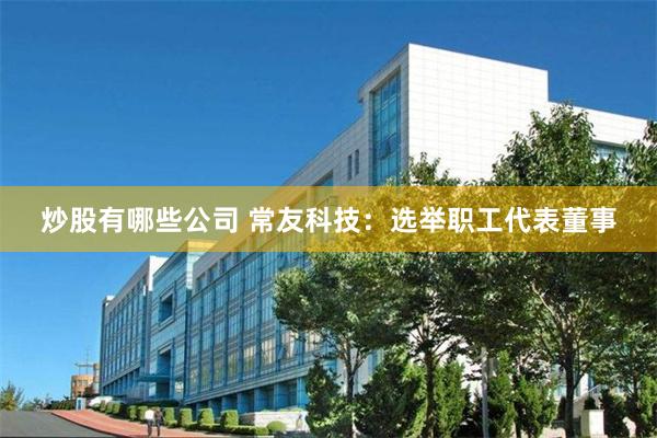 炒股有哪些公司 常友科技：选举职工代表董事