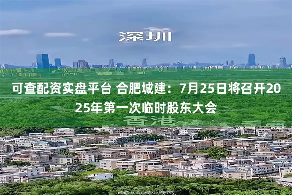 可查配资实盘平台 合肥城建：7月25日将召开2025年第一次临时股东大会