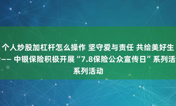 个人炒股加杠杆怎么操作 坚守爱与责任 共绘美好生活—— 中银保险积极开展“7.8保险公众宣传日”系列活动