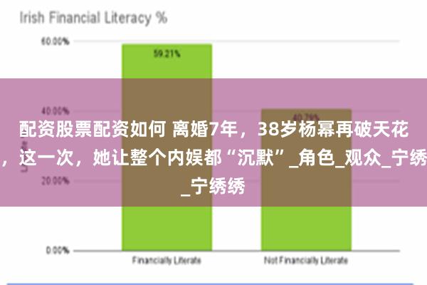 配资股票配资如何 离婚7年，38岁杨幂再破天花板，这一次，她让整个内娱都“沉默”_角色_观众_宁绣绣