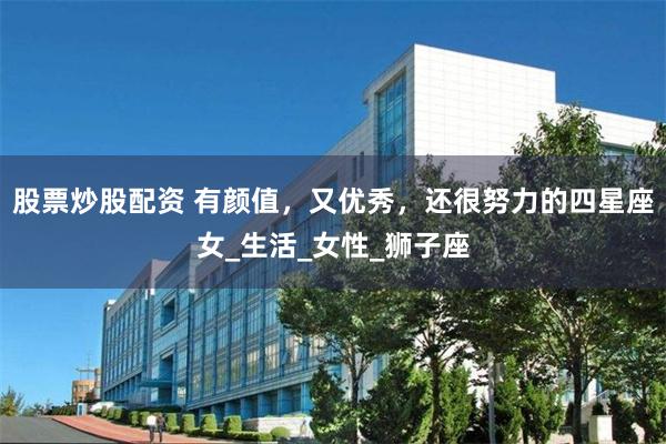 股票炒股配资 有颜值，又优秀，还很努力的四星座女_生活_女性_狮子座