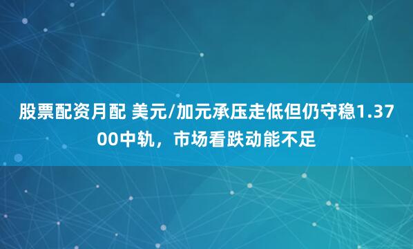 股票配资月配 美元/加元承压走低但仍守稳1.3700中轨，市场看跌动能不足
