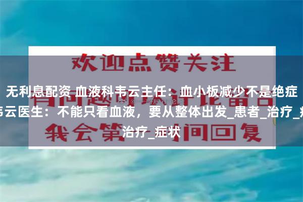 无利息配资 血液科韦云主任：血小板减少不是绝症！韦云医生：不能只看血液，要从整体出发_患者_治疗_症状
