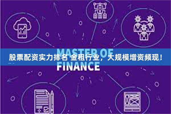 股票配资实力排名 金租行业，大规模增资频现！