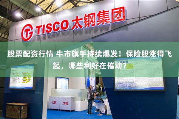 股票配资行情 牛市旗手持续爆发！保险股涨得飞起，哪些利好在催动？